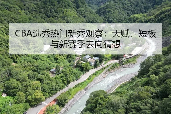 CBA选秀热门新秀观察：天赋、短板与新赛季去向猜想